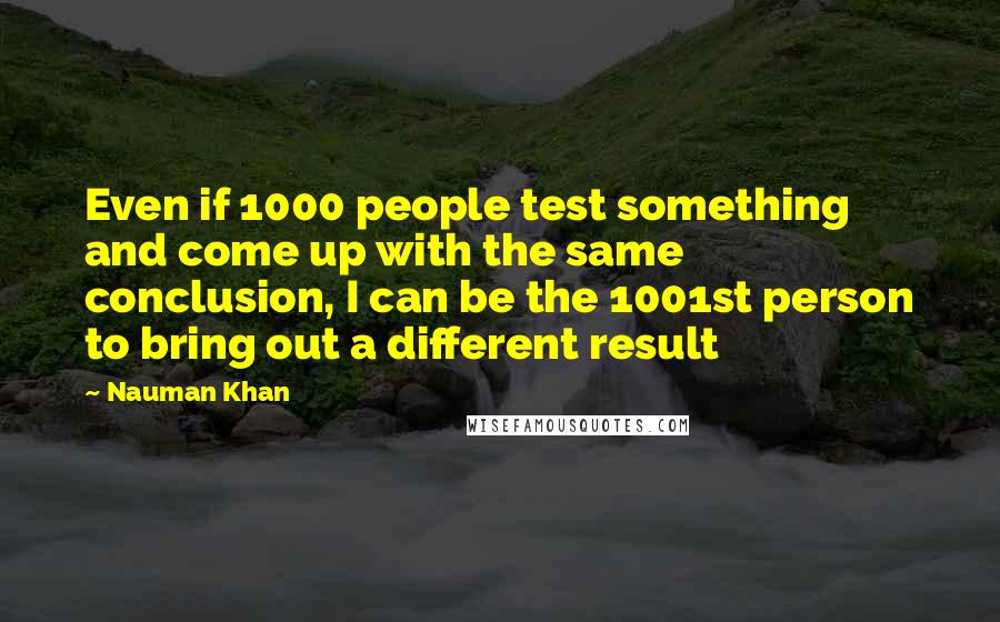 Nauman Khan Quotes: Even if 1000 people test something and come up with the same conclusion, I can be the 1001st person to bring out a different result