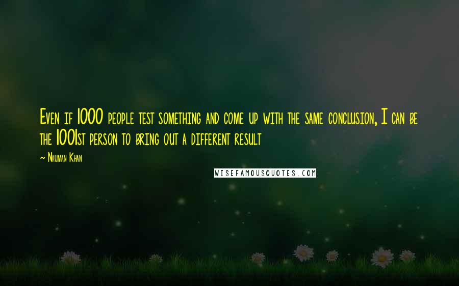 Nauman Khan Quotes: Even if 1000 people test something and come up with the same conclusion, I can be the 1001st person to bring out a different result