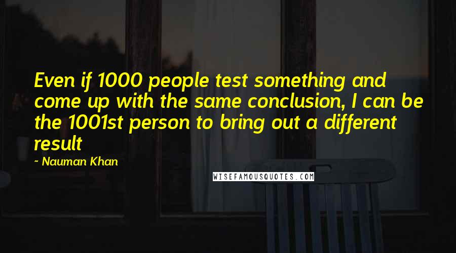 Nauman Khan Quotes: Even if 1000 people test something and come up with the same conclusion, I can be the 1001st person to bring out a different result