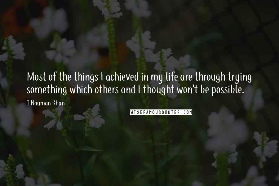Nauman Khan Quotes: Most of the things I achieved in my life are through trying something which others and I thought won't be possible.
