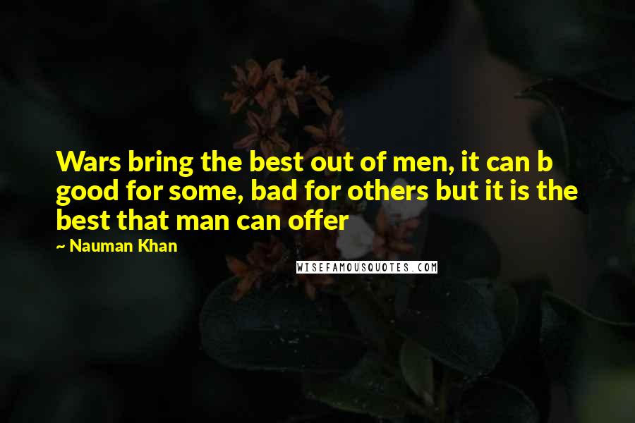 Nauman Khan Quotes: Wars bring the best out of men, it can b good for some, bad for others but it is the best that man can offer