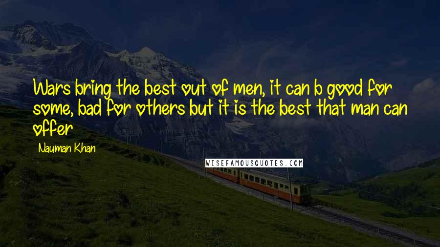 Nauman Khan Quotes: Wars bring the best out of men, it can b good for some, bad for others but it is the best that man can offer