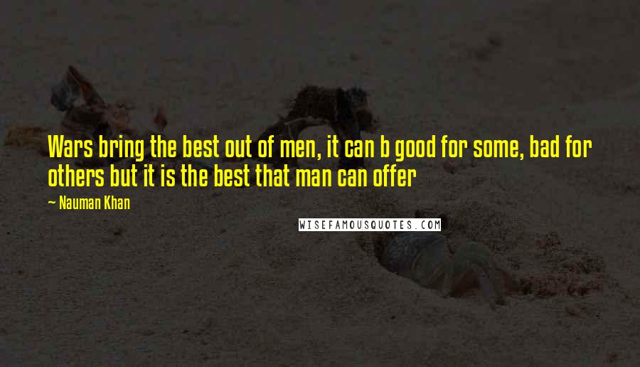 Nauman Khan Quotes: Wars bring the best out of men, it can b good for some, bad for others but it is the best that man can offer