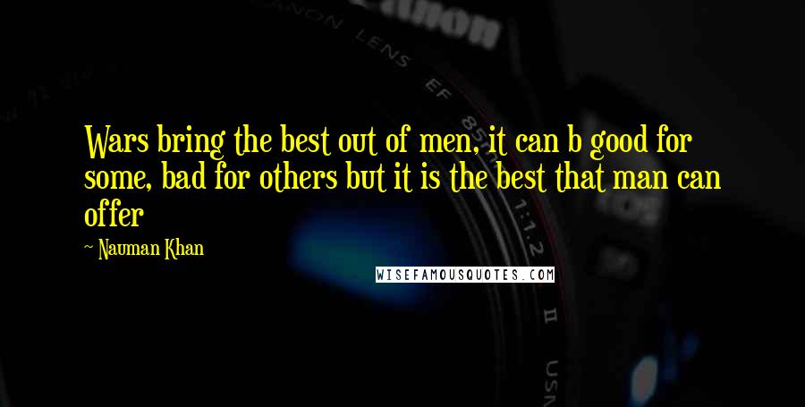 Nauman Khan Quotes: Wars bring the best out of men, it can b good for some, bad for others but it is the best that man can offer