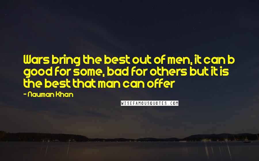 Nauman Khan Quotes: Wars bring the best out of men, it can b good for some, bad for others but it is the best that man can offer