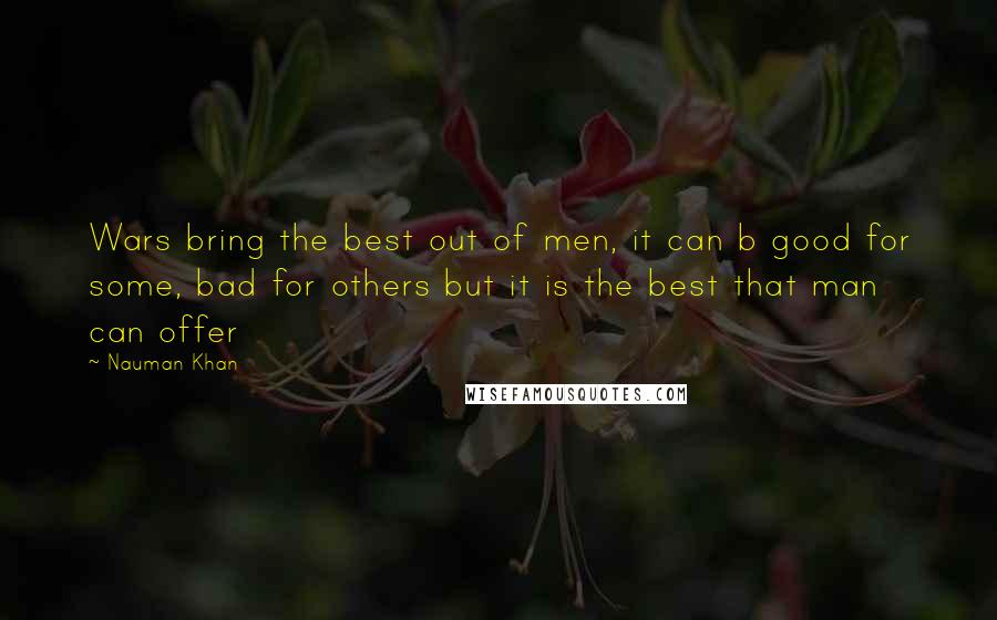 Nauman Khan Quotes: Wars bring the best out of men, it can b good for some, bad for others but it is the best that man can offer