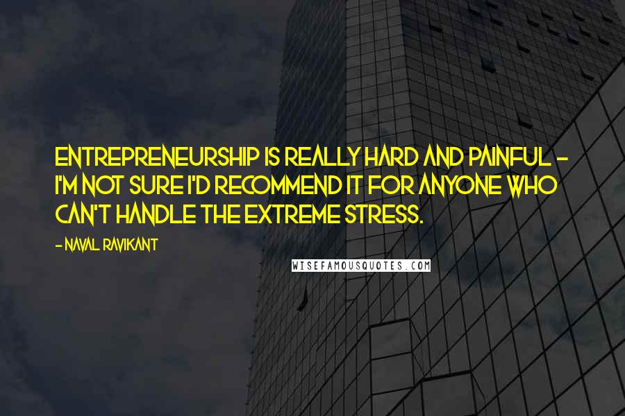 Naval Ravikant Quotes: Entrepreneurship is really hard and painful - I'm not sure I'd recommend it for anyone who can't handle the extreme stress.