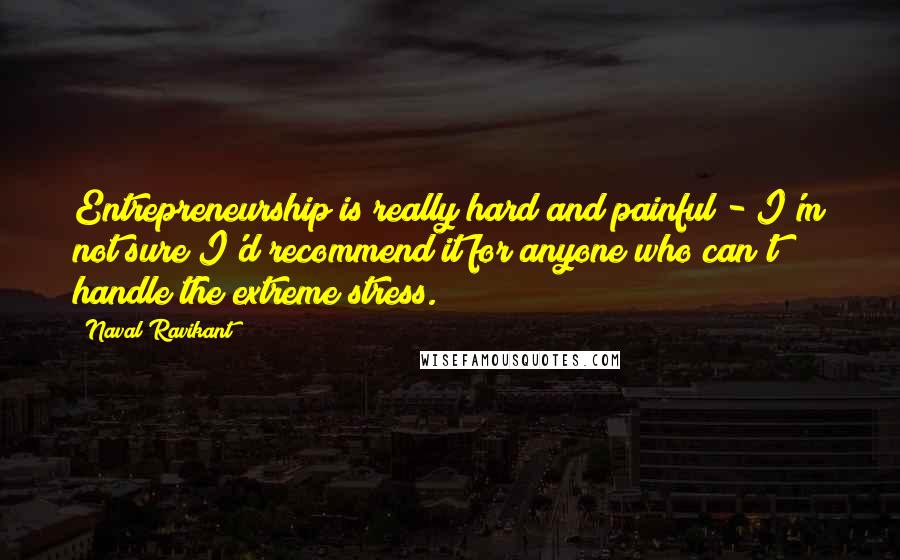 Naval Ravikant Quotes: Entrepreneurship is really hard and painful - I'm not sure I'd recommend it for anyone who can't handle the extreme stress.