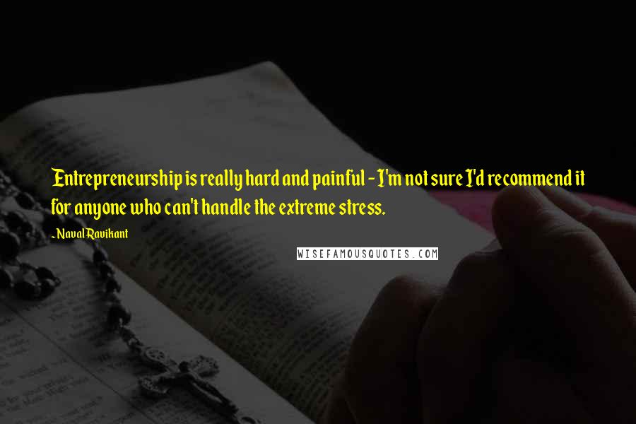 Naval Ravikant Quotes: Entrepreneurship is really hard and painful - I'm not sure I'd recommend it for anyone who can't handle the extreme stress.