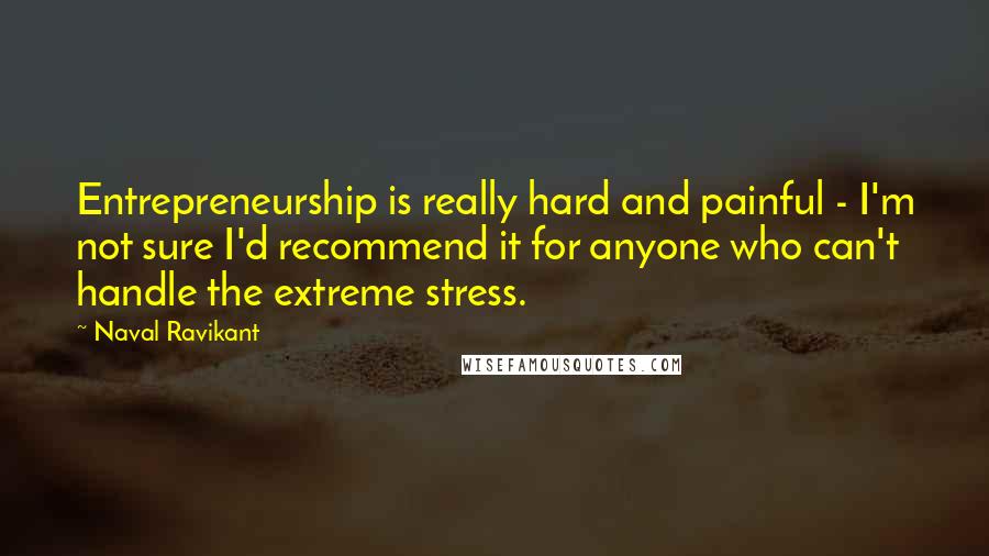 Naval Ravikant Quotes: Entrepreneurship is really hard and painful - I'm not sure I'd recommend it for anyone who can't handle the extreme stress.