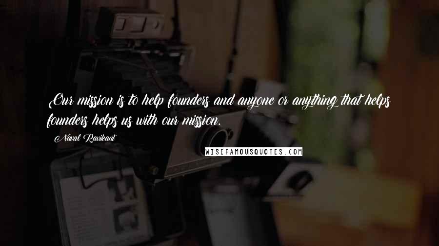 Naval Ravikant Quotes: Our mission is to help founders and anyone or anything that helps founders helps us with our mission.