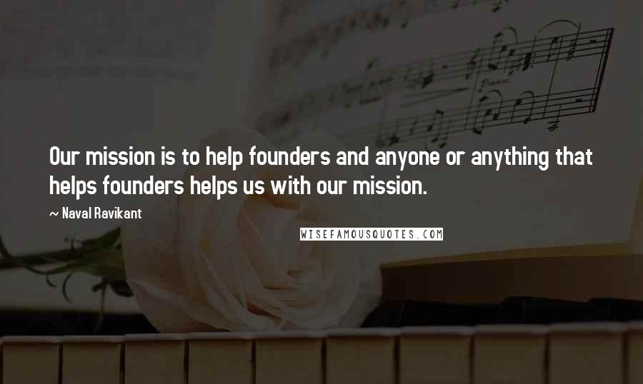 Naval Ravikant Quotes: Our mission is to help founders and anyone or anything that helps founders helps us with our mission.