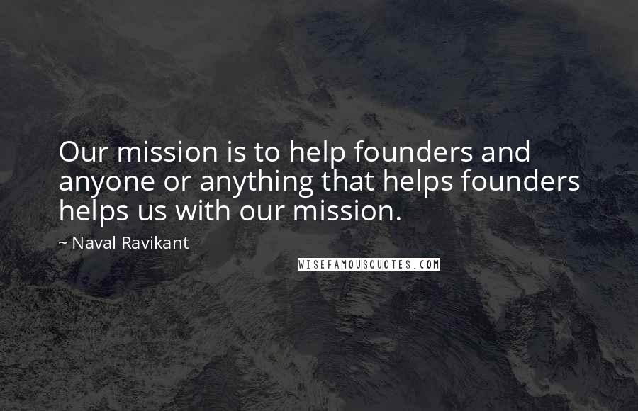 Naval Ravikant Quotes: Our mission is to help founders and anyone or anything that helps founders helps us with our mission.