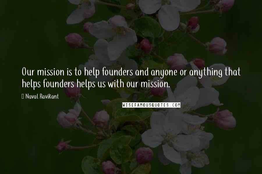 Naval Ravikant Quotes: Our mission is to help founders and anyone or anything that helps founders helps us with our mission.