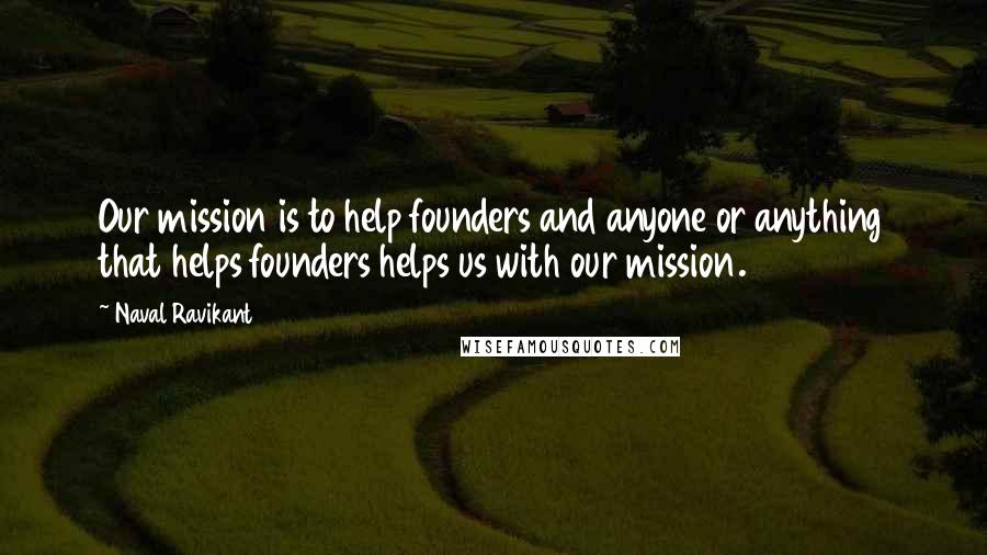 Naval Ravikant Quotes: Our mission is to help founders and anyone or anything that helps founders helps us with our mission.