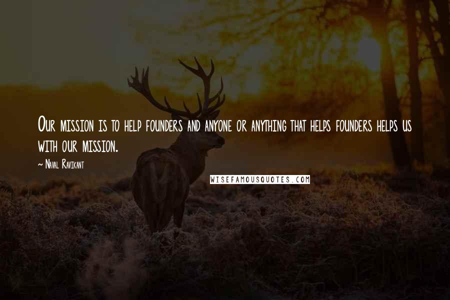 Naval Ravikant Quotes: Our mission is to help founders and anyone or anything that helps founders helps us with our mission.