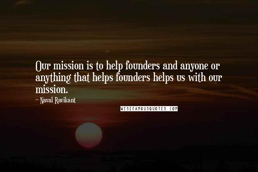 Naval Ravikant Quotes: Our mission is to help founders and anyone or anything that helps founders helps us with our mission.