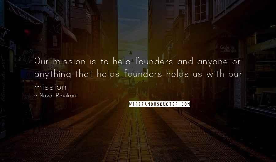 Naval Ravikant Quotes: Our mission is to help founders and anyone or anything that helps founders helps us with our mission.