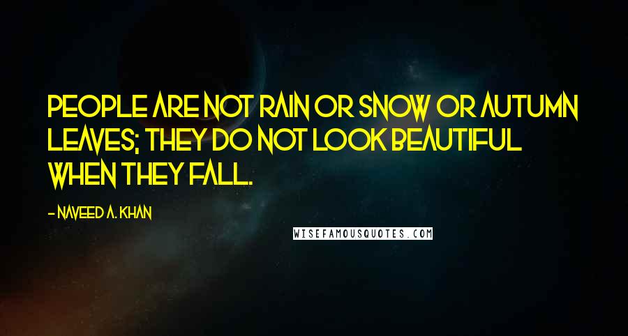 Naveed A. Khan Quotes: People are not rain or snow or autumn leaves; they do not look beautiful when they fall.