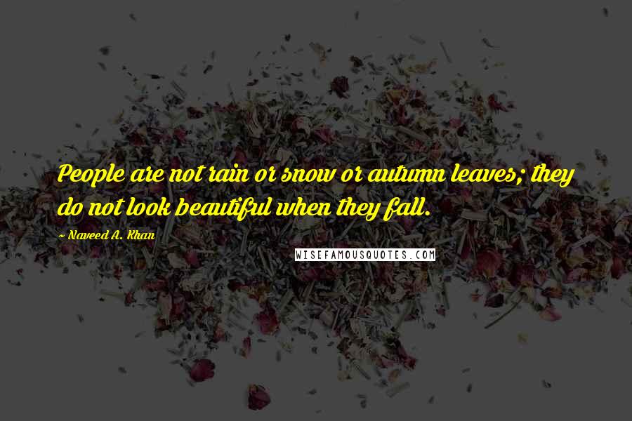 Naveed A. Khan Quotes: People are not rain or snow or autumn leaves; they do not look beautiful when they fall.