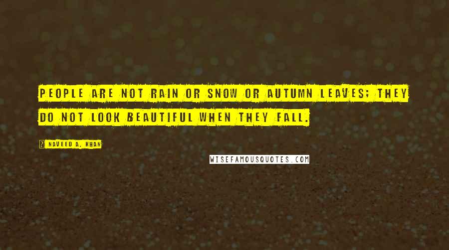 Naveed A. Khan Quotes: People are not rain or snow or autumn leaves; they do not look beautiful when they fall.