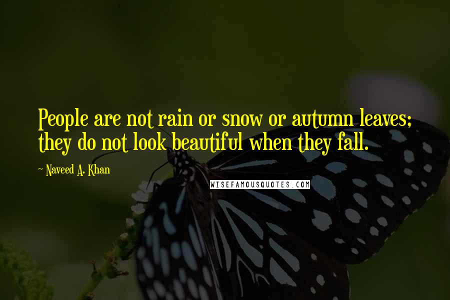 Naveed A. Khan Quotes: People are not rain or snow or autumn leaves; they do not look beautiful when they fall.