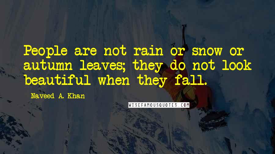 Naveed A. Khan Quotes: People are not rain or snow or autumn leaves; they do not look beautiful when they fall.