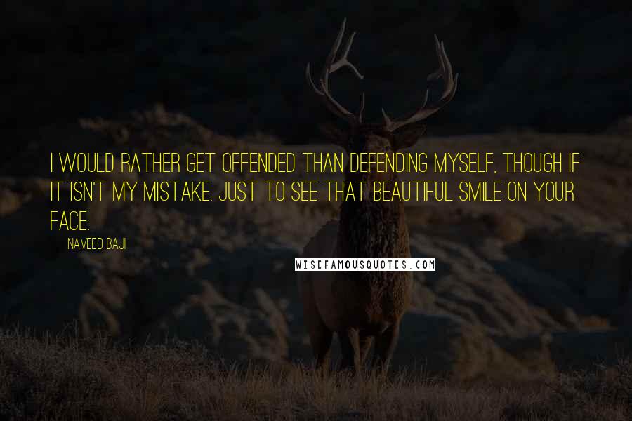 Naveed Baji Quotes: I would rather get offended than defending myself, though if it isn't my mistake. Just to see that beautiful smile on your face.