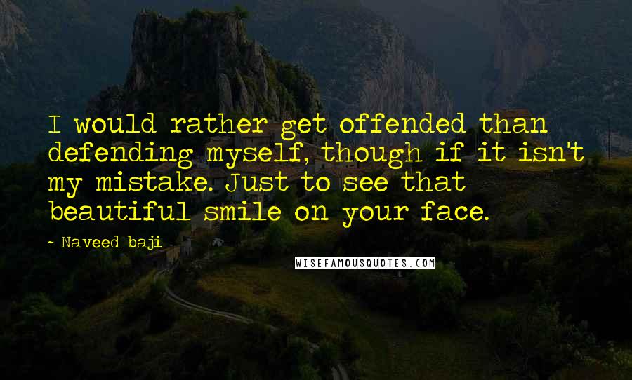 Naveed Baji Quotes: I would rather get offended than defending myself, though if it isn't my mistake. Just to see that beautiful smile on your face.