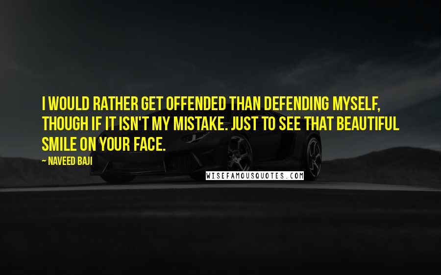 Naveed Baji Quotes: I would rather get offended than defending myself, though if it isn't my mistake. Just to see that beautiful smile on your face.