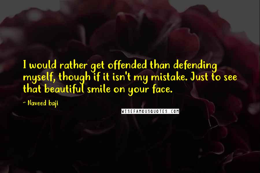 Naveed Baji Quotes: I would rather get offended than defending myself, though if it isn't my mistake. Just to see that beautiful smile on your face.