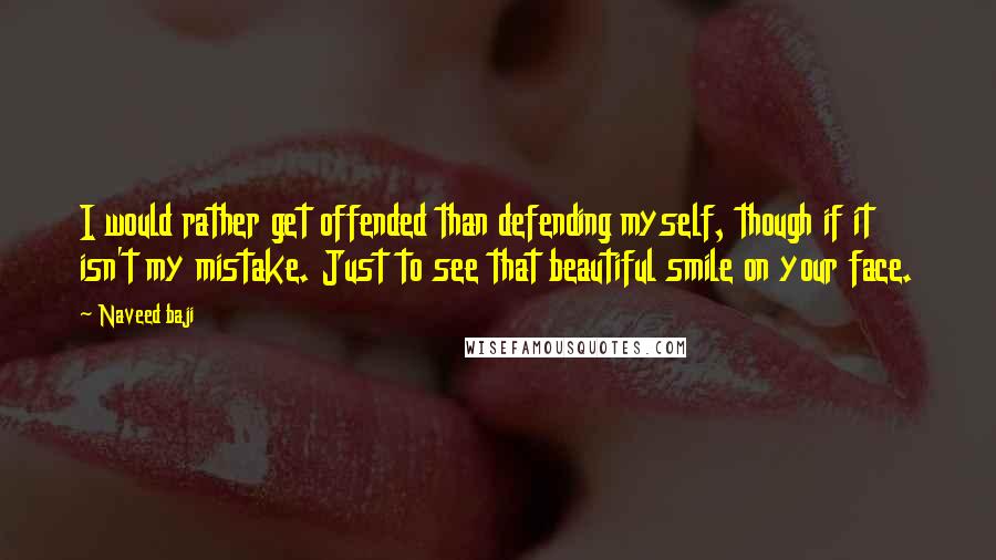 Naveed Baji Quotes: I would rather get offended than defending myself, though if it isn't my mistake. Just to see that beautiful smile on your face.