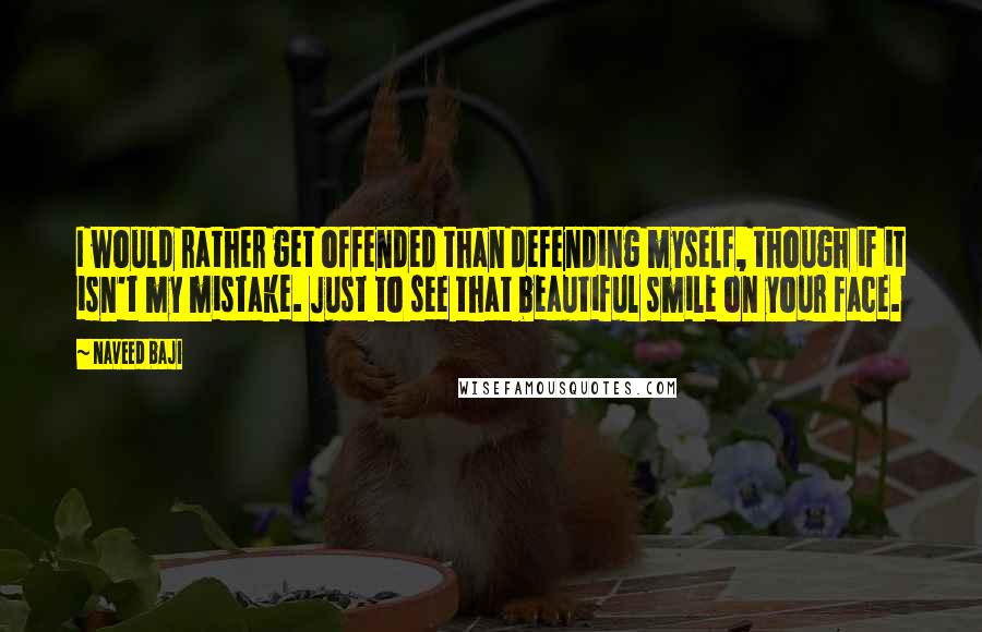 Naveed Baji Quotes: I would rather get offended than defending myself, though if it isn't my mistake. Just to see that beautiful smile on your face.