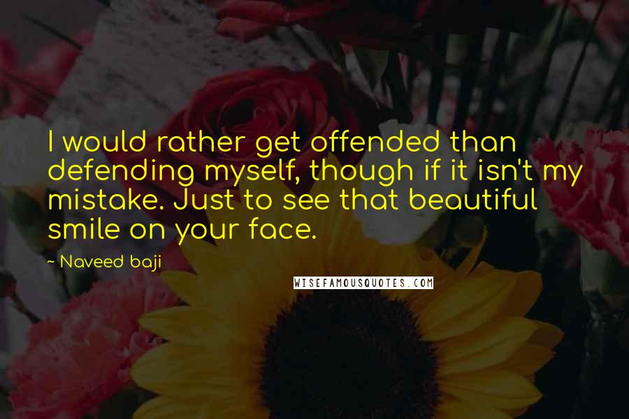 Naveed Baji Quotes: I would rather get offended than defending myself, though if it isn't my mistake. Just to see that beautiful smile on your face.