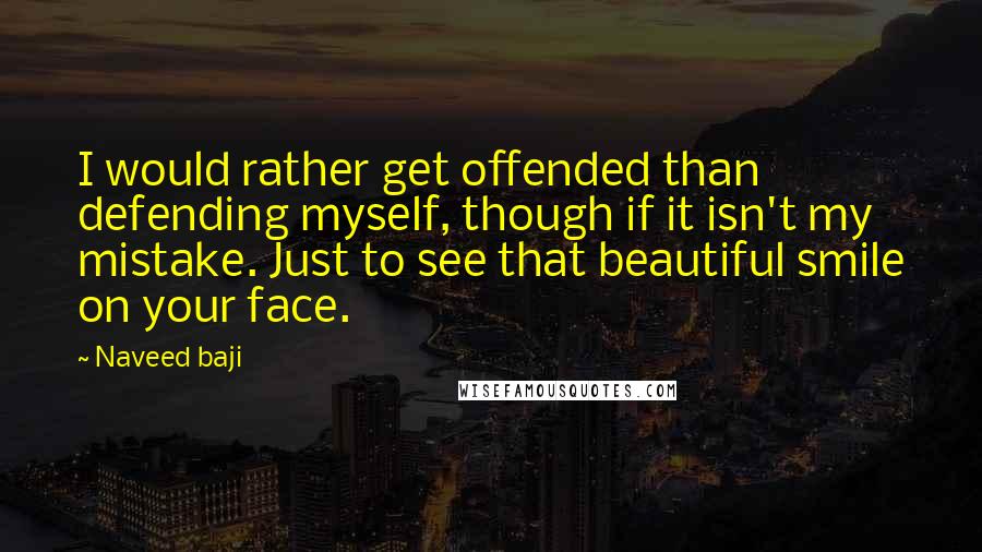 Naveed Baji Quotes: I would rather get offended than defending myself, though if it isn't my mistake. Just to see that beautiful smile on your face.