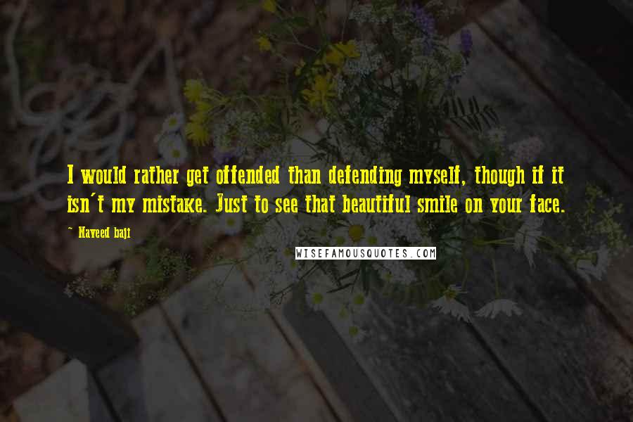 Naveed Baji Quotes: I would rather get offended than defending myself, though if it isn't my mistake. Just to see that beautiful smile on your face.