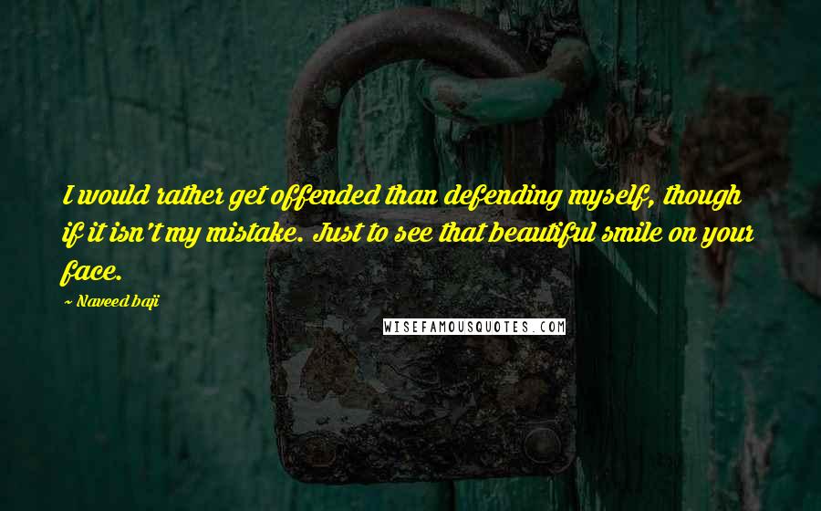 Naveed Baji Quotes: I would rather get offended than defending myself, though if it isn't my mistake. Just to see that beautiful smile on your face.