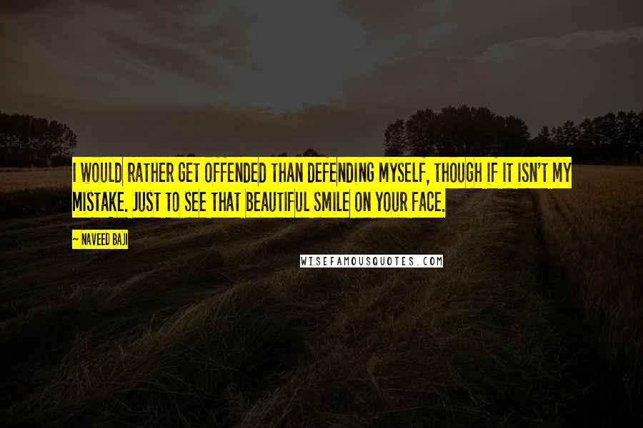 Naveed Baji Quotes: I would rather get offended than defending myself, though if it isn't my mistake. Just to see that beautiful smile on your face.