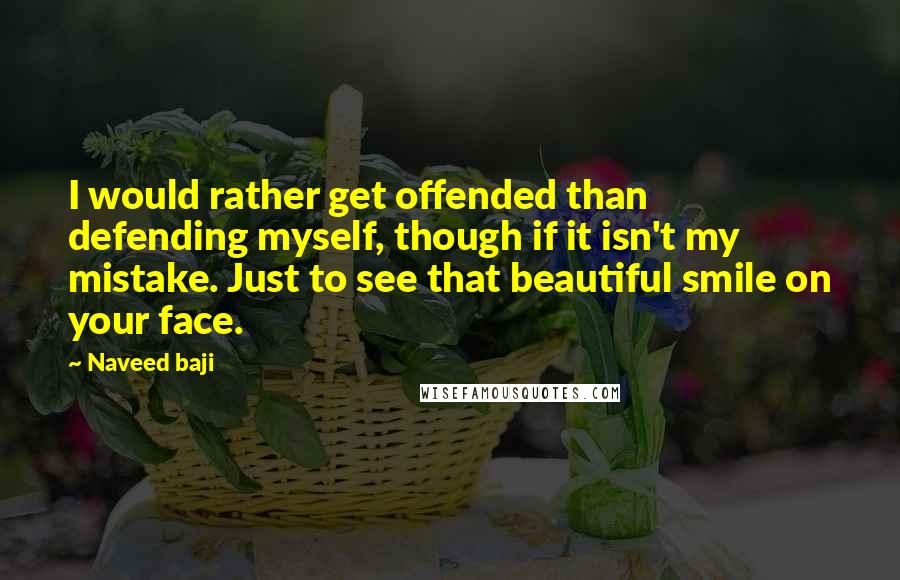 Naveed Baji Quotes: I would rather get offended than defending myself, though if it isn't my mistake. Just to see that beautiful smile on your face.