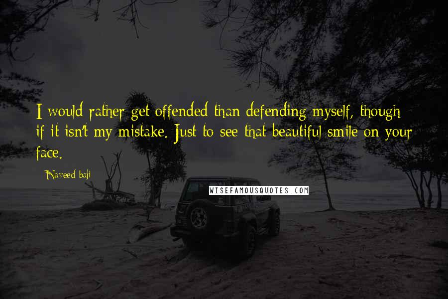 Naveed Baji Quotes: I would rather get offended than defending myself, though if it isn't my mistake. Just to see that beautiful smile on your face.