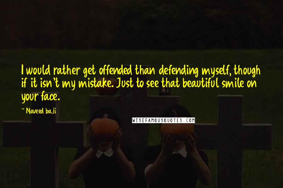 Naveed Baji Quotes: I would rather get offended than defending myself, though if it isn't my mistake. Just to see that beautiful smile on your face.