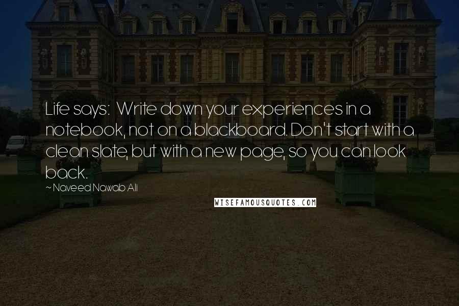 Naveed Nawab Ali Quotes: Life says:  Write down your experiences in a notebook, not on a blackboard. Don't start with a clean slate, but with a new page, so you can look back.