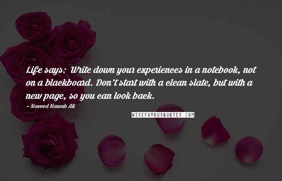 Naveed Nawab Ali Quotes: Life says:  Write down your experiences in a notebook, not on a blackboard. Don't start with a clean slate, but with a new page, so you can look back.