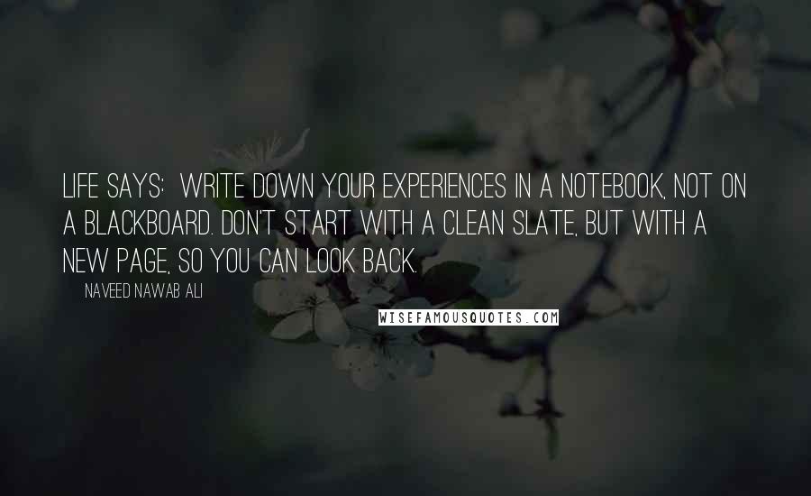 Naveed Nawab Ali Quotes: Life says:  Write down your experiences in a notebook, not on a blackboard. Don't start with a clean slate, but with a new page, so you can look back.