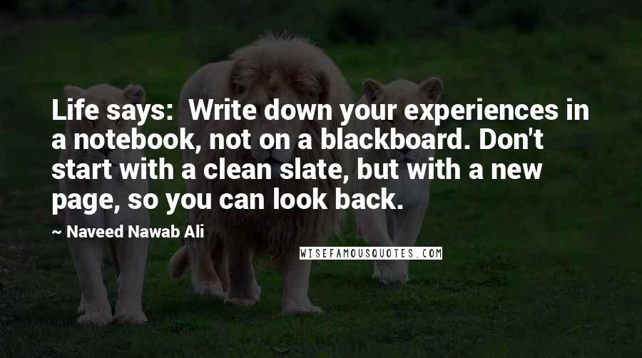 Naveed Nawab Ali Quotes: Life says:  Write down your experiences in a notebook, not on a blackboard. Don't start with a clean slate, but with a new page, so you can look back.