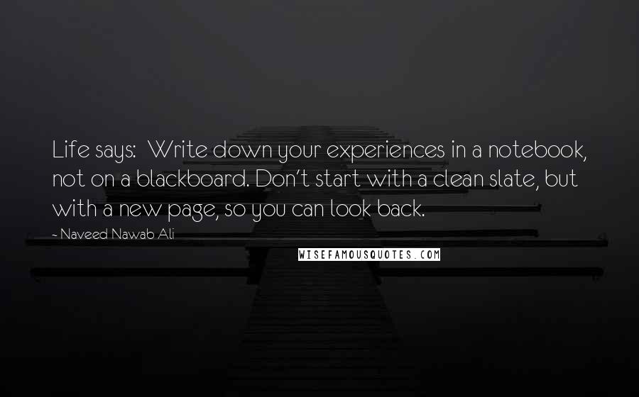 Naveed Nawab Ali Quotes: Life says:  Write down your experiences in a notebook, not on a blackboard. Don't start with a clean slate, but with a new page, so you can look back.