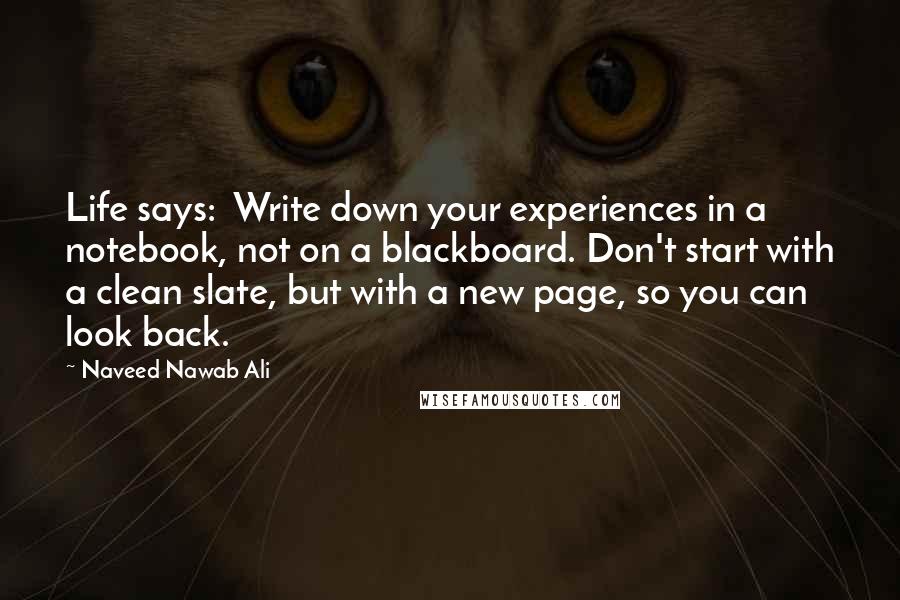 Naveed Nawab Ali Quotes: Life says:  Write down your experiences in a notebook, not on a blackboard. Don't start with a clean slate, but with a new page, so you can look back.