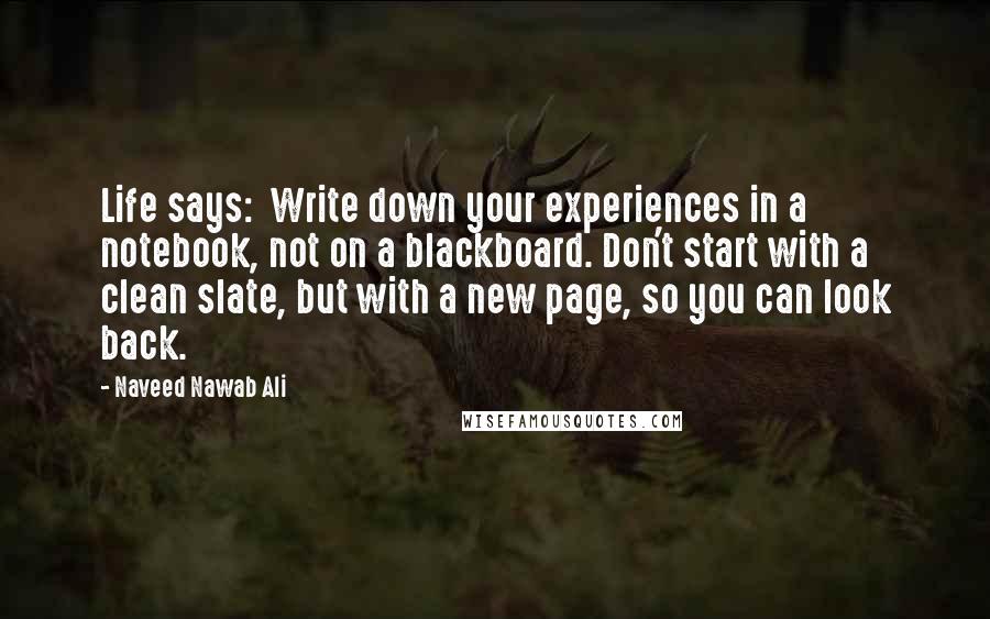 Naveed Nawab Ali Quotes: Life says:  Write down your experiences in a notebook, not on a blackboard. Don't start with a clean slate, but with a new page, so you can look back.