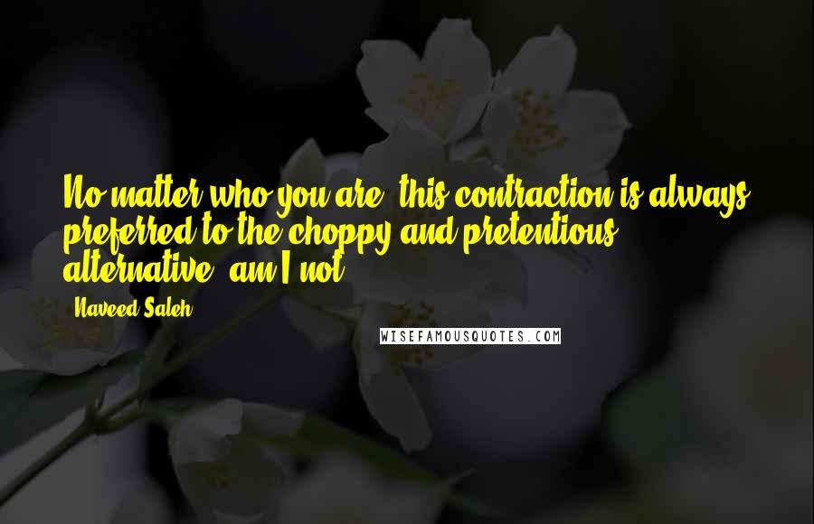 Naveed Saleh Quotes: No matter who you are, this contraction is always preferred to the choppy and pretentious alternative: am I not.