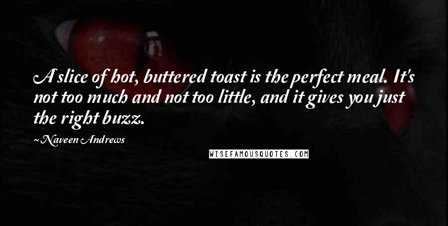 Naveen Andrews Quotes: A slice of hot, buttered toast is the perfect meal. It's not too much and not too little, and it gives you just the right buzz.